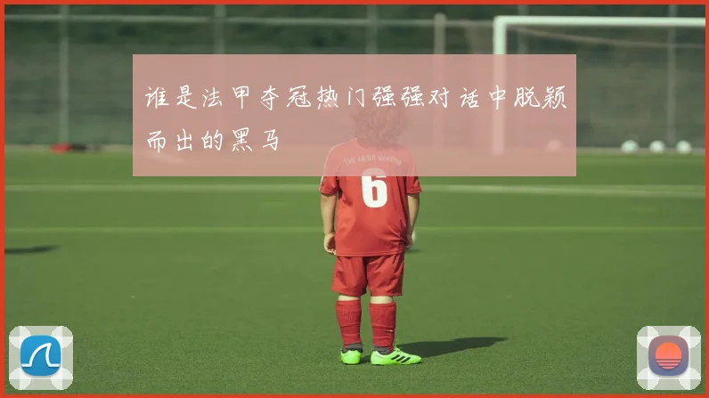 谁是法甲夺冠热门强强对话中脱颖而出的黑马