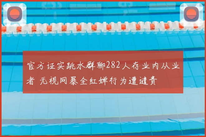 官方证实跳水群聊282人存业内从业者 无视网暴全红婵行为遭谴责