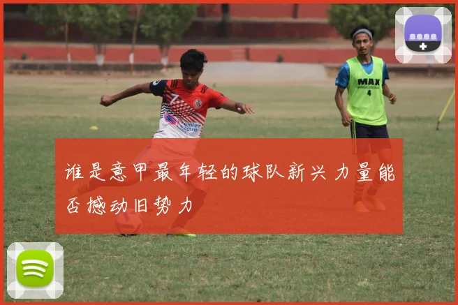 谁是意甲最年轻的球队新兴力量能否撼动旧势力